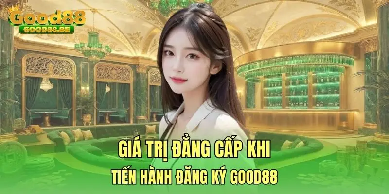 Giá trị đẳng cấp khi tiến hành đăng ký Good88