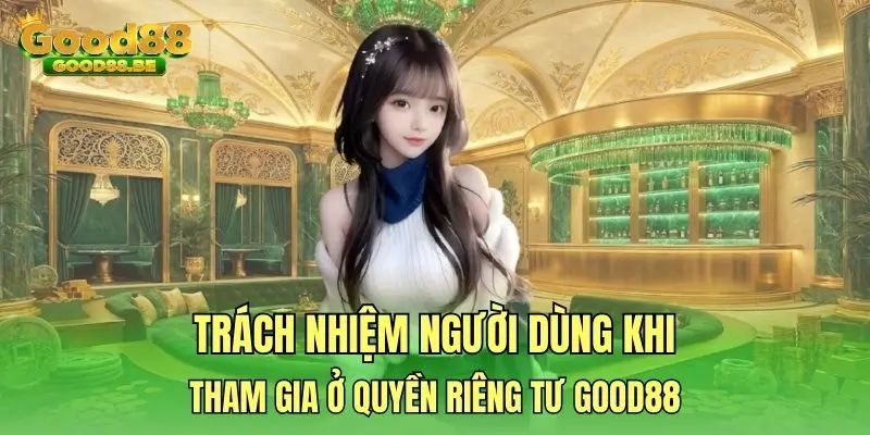 Trách nhiệm người dùng khi tham gia ở quyền riêng tư Good88