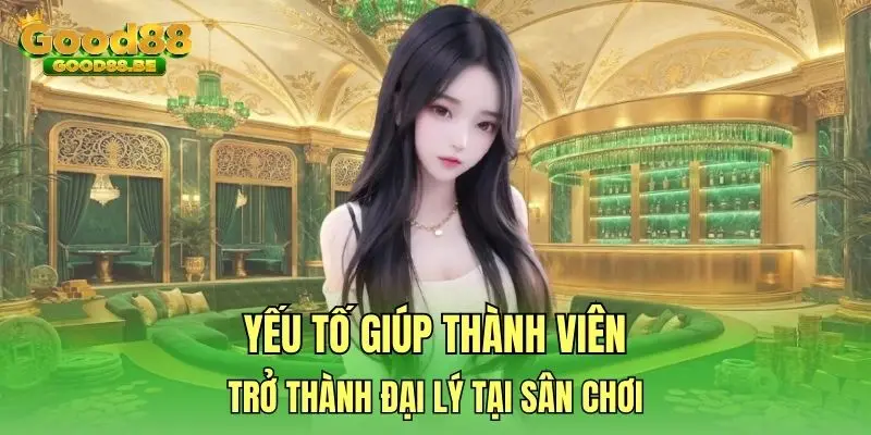Yếu tố giúp thành viên trở thành đại lý tại sân chơi